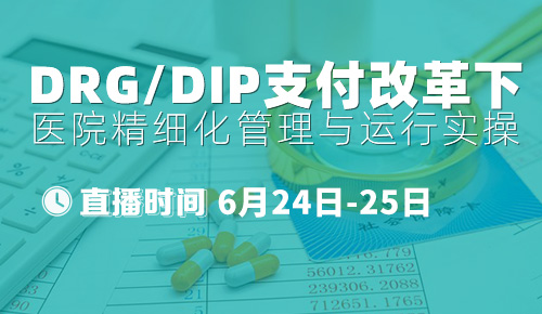 6月24日直播：DRG/DIP支付改革下的医院精细化管理与运行实操专题培训