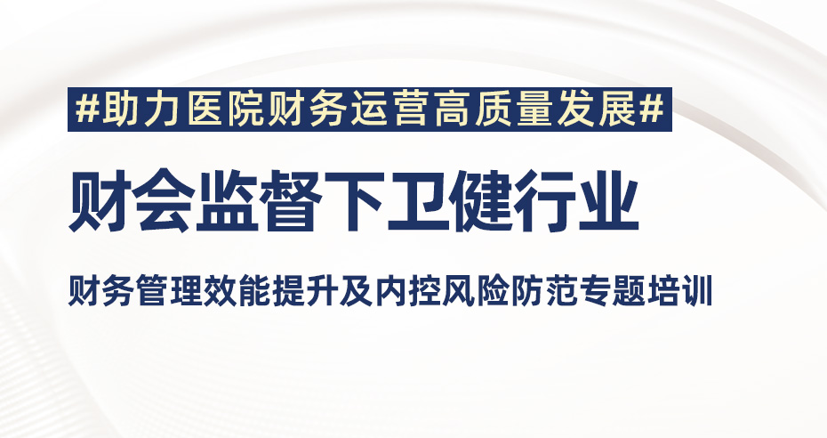 财会监督下卫健行业财务管理效能提升及内控风险防范专题