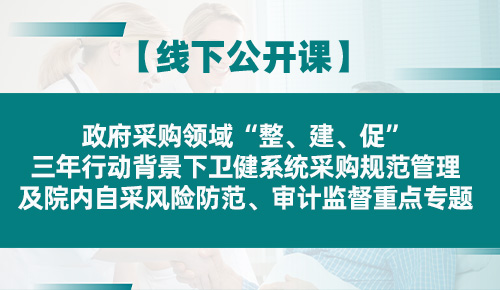 政府采购领域'整、建、促’三年行动背景下卫健系统采购规范管理及院内自采风险防范、审计监督重点专题培训班