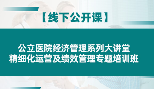 公立医院经济管理系列大讲堂——精细化运营及绩效管理专题培训班