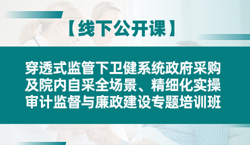 穿透式监管下卫健系统政府采购及院内自采全场景、精细化实操、审计监督与廉政建设专题培训班