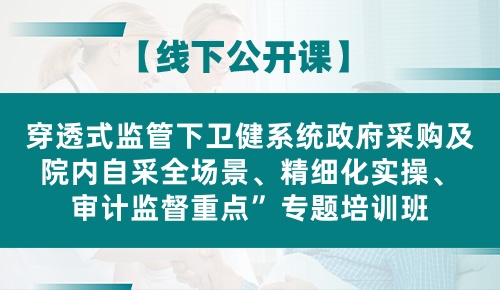【线上/线下】穿透式监管下卫健系统政府采购及院内自采全场景、精细化实操、审计监督重点专题培训班