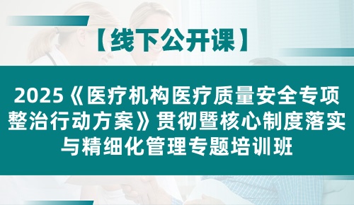 【线上】2025《医疗机构医疗质量安全专项整治行动方案》贯彻暨核心制度落实与精细化管理专题培训班