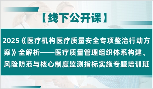 2025《医疗机构医疗质量安全专项整治行动方案》全解析——医疗质量管理组织体系构建、风险防范与核心制度监测指标实施专题培训班