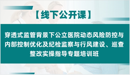 穿透式监管背景下公立医院动态风险防控与内部控制优化及纪检监察与行风建设、巡查整改实操指导专题培训班