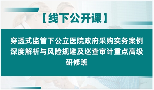 穿透式监管下公立医院政府采购实务案例深度解析与风险规避及巡查审计重点高级研修班