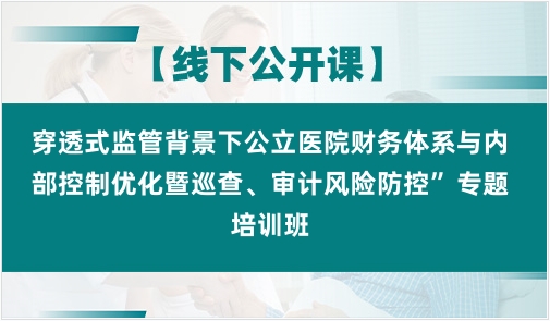穿透式监管背景下公立医院财务体系与内部控制优化暨巡查、审计风险防控专题培训班