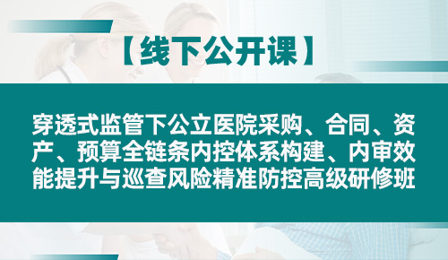 穿透式监管下公立医院采购、合同、资产、预算全链条内控体系构建、内审效能提升与巡查风险精准防控高级研修班