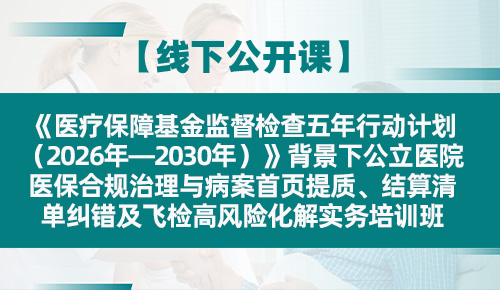 《医疗保障基金监督检查五年行动计划（2026年—2030年）》背景下公立医院医保合规治理与病案首页提质、结算清单纠错及飞检高风险化解实务培训班